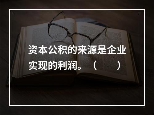 资本公积的来源是企业实现的利润。（　　）