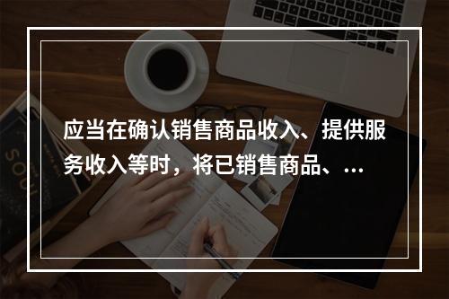 应当在确认销售商品收入、提供服务收入等时，将已销售商品、已提