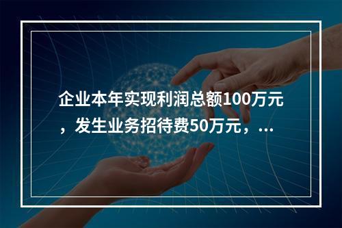 企业本年实现利润总额100万元，发生业务招待费50万元，税务