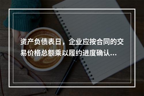 资产负债表日，企业应按合同的交易价格总额乘以履约进度确认当期