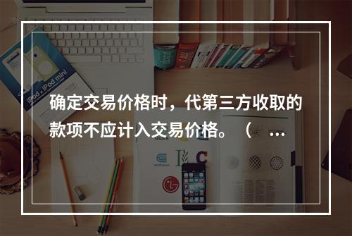 确定交易价格时，代第三方收取的款项不应计入交易价格。（　　）