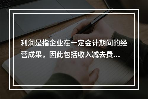 利润是指企业在一定会计期间的经营成果，因此包括收入减去费用后