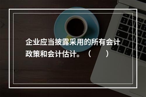 企业应当披露采用的所有会计政策和会计估计。（　　）