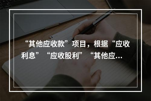 “其他应收款”项目，根据“应收利息”“应收股利”“其他应收款