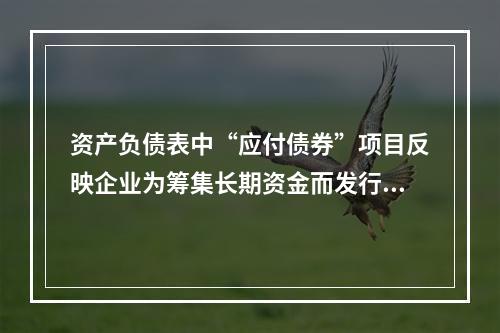 资产负债表中“应付债券”项目反映企业为筹集长期资金而发行的债