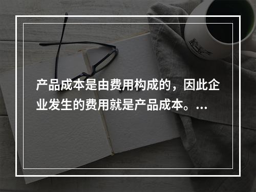 产品成本是由费用构成的，因此企业发生的费用就是产品成本。（　