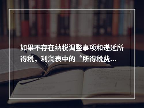 如果不存在纳税调整事项和递延所得税，利润表中的“所得税费用”