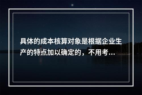 具体的成本核算对象是根据企业生产的特点加以确定的，不用考虑成