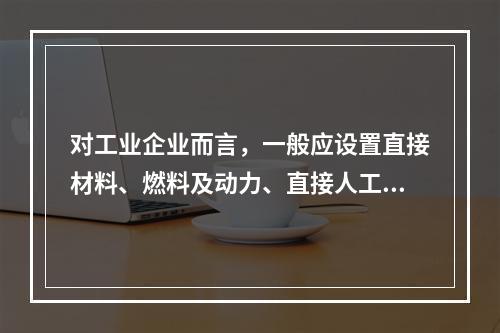 对工业企业而言，一般应设置直接材料、燃料及动力、直接人工、制