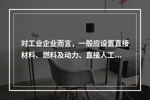 对工业企业而言，一般应设置直接材料、燃料及动力、直接人工、制