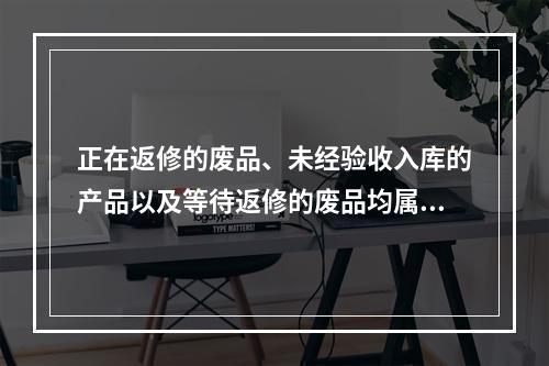 正在返修的废品、未经验收入库的产品以及等待返修的废品均属于在