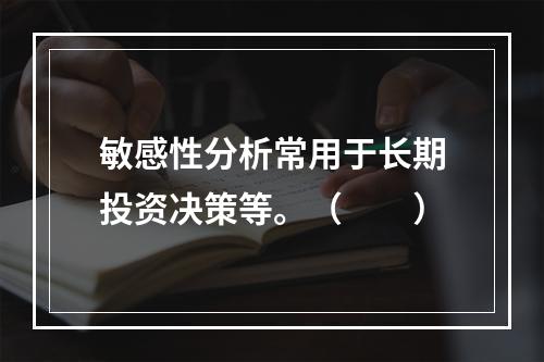 敏感性分析常用于长期投资决策等。（　　）