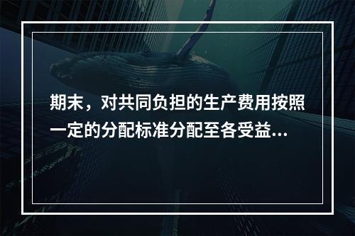 期末，对共同负担的生产费用按照一定的分配标准分配至各受益对象