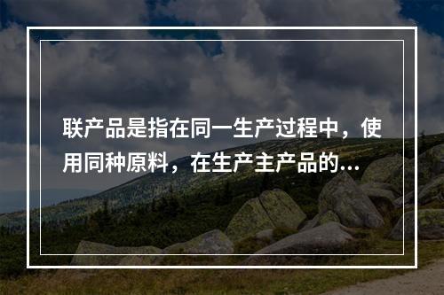 联产品是指在同一生产过程中，使用同种原料，在生产主产品的同时