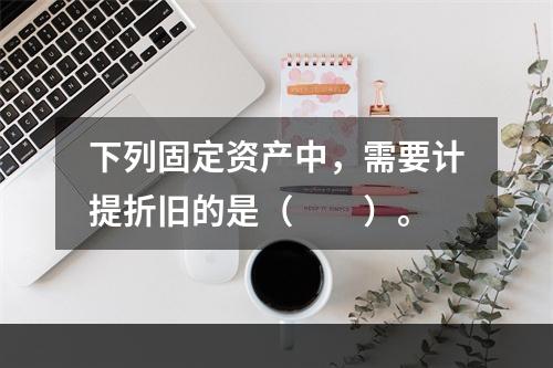 下列固定资产中，需要计提折旧的是（　　）。