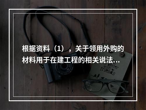 根据资料（1），关于领用外购的材料用于在建工程的相关说法中，