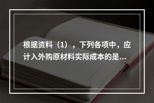 根据资料（1），下列各项中，应计入外购原材料实际成本的是（　