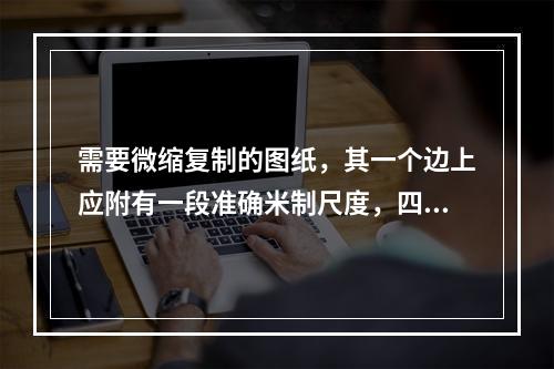 需要微缩复制的图纸，其一个边上应附有一段准确米制尺度，四个边