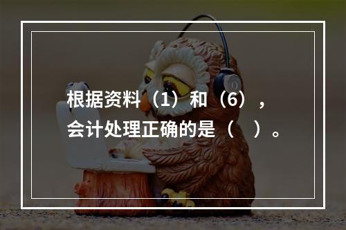 根据资料（1）和（6），会计处理正确的是（　）。