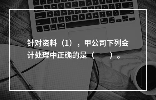 针对资料（1），甲公司下列会计处理中正确的是（　　）。