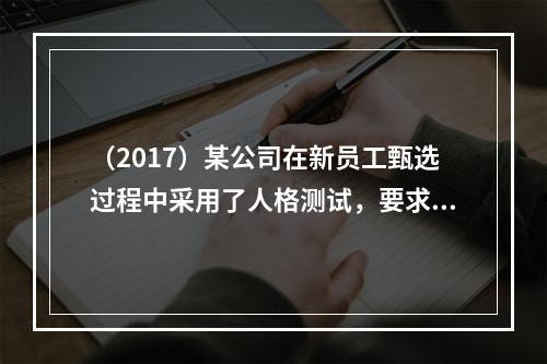 （2017）某公司在新员工甄选过程中采用了人格测试，要求求