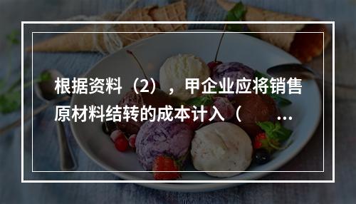 根据资料（2），甲企业应将销售原材料结转的成本计入（　　）。