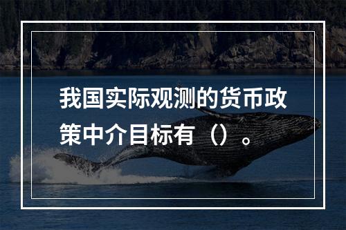 我国实际观测的货币政策中介目标有（）。