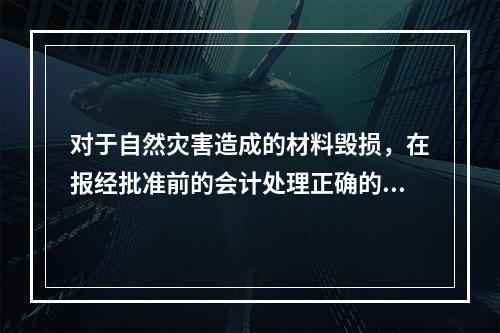 对于自然灾害造成的材料毁损，在报经批准前的会计处理正确的是（