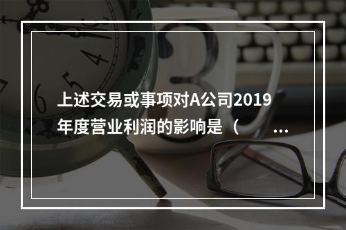 上述交易或事项对A公司2019年度营业利润的影响是（　　）万