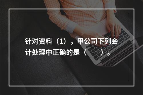 针对资料（1），甲公司下列会计处理中正确的是（　　）。