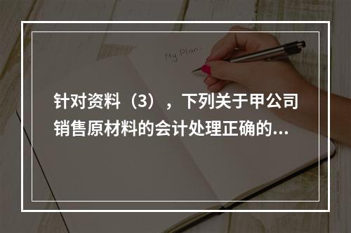 针对资料（3），下列关于甲公司销售原材料的会计处理正确的是（