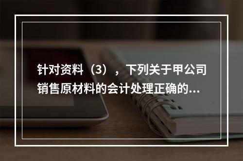 针对资料（3），下列关于甲公司销售原材料的会计处理正确的是（