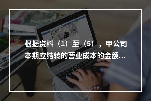 根据资料（1）至（5），甲公司本期应结转的营业成本的金额是（