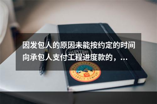 因发包人的原因未能按约定的时间向承包人支付工程进度款的，应从