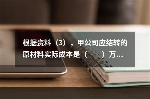 根据资料（3），甲公司应结转的原材料实际成本是（　　）万元。