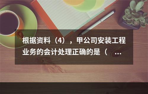 根据资料（4），甲公司安装工程业务的会计处理正确的是（　　）