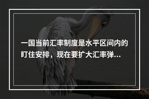 一国当前汇率制度是水平区间内的盯住安排，现在要扩大汇率弹性，