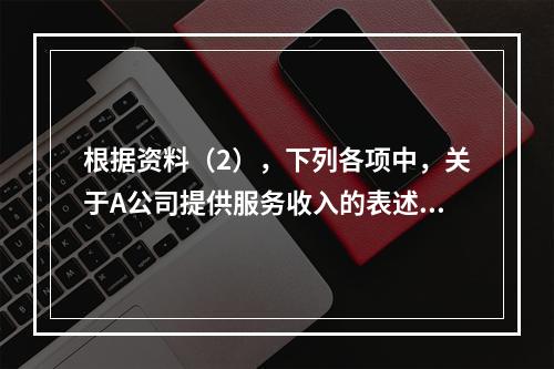 根据资料（2），下列各项中，关于A公司提供服务收入的表述正确