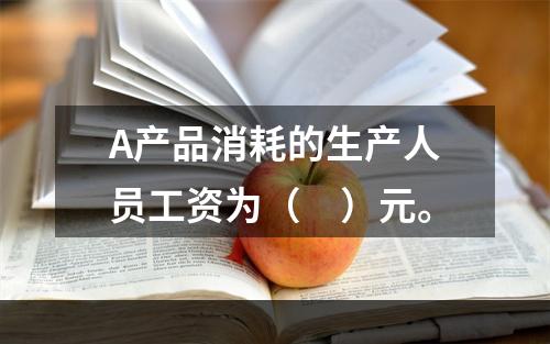 A产品消耗的生产人员工资为（　）元。