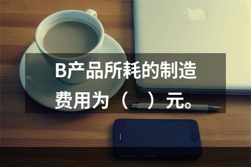 B产品所耗的制造费用为（　）元。