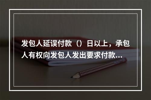 发包人延误付款（）日以上，承包人有权向发包人发出要求付款的通