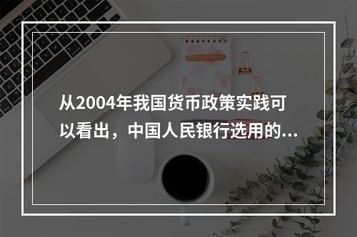 从2004年我国货币政策实践可以看出，中国人民银行选用的货币