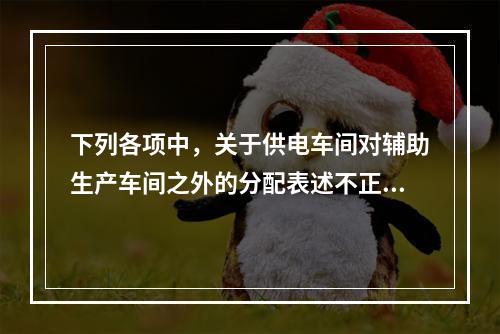 下列各项中，关于供电车间对辅助生产车间之外的分配表述不正确的