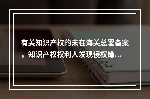 有关知识产权的未在海关总署备案，知识产权权利人发现侵权嫌疑货