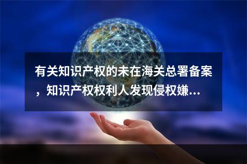 有关知识产权的未在海关总署备案，知识产权权利人发现侵权嫌疑货