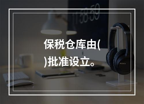 保税仓库由()批准设立。