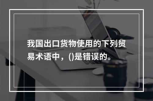 我国出口货物使用的下列贸易术语中，()是错误的。