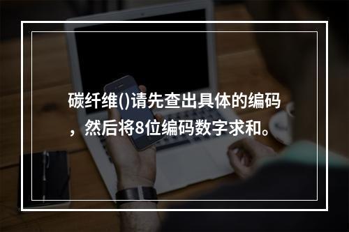 碳纤维()请先查出具体的编码，然后将8位编码数字求和。