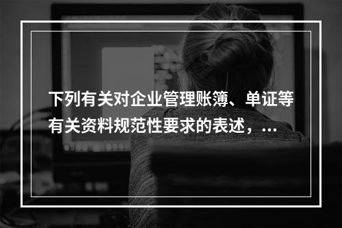 下列有关对企业管理账簿、单证等有关资料规范性要求的表述，正确