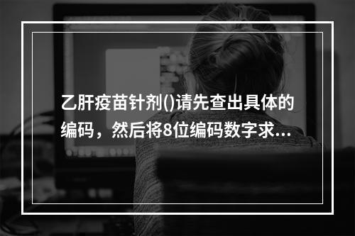 乙肝疫苗针剂()请先查出具体的编码，然后将8位编码数字求和。